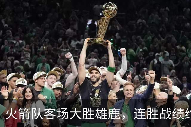 火箭队客场大胜雄鹿，连胜战绩维持不败状态