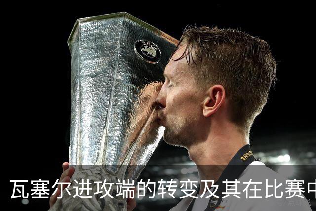 瓦塞尔进攻端的转变及其在比赛中的表现分析